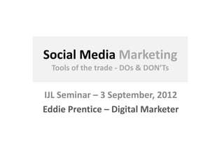 Social Media Marketing
Tools of the trade - DOs & DON’Ts
IJL Seminar – 3 September, 2012
Eddie Prentice – Digital Marketer
 