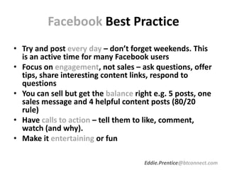 Facebook Best Practice
• Try and post every day – don’t forget weekends. This
is an active time for many Facebook users
• ...