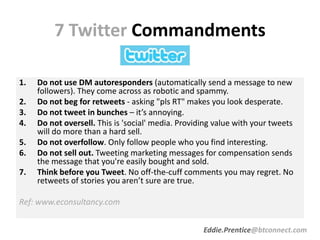 7 Twitter Commandments
1. Do not use DM autoresponders (automatically send a message to new
followers). They come across a...