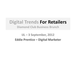 Digital Trends For Retailers
Diamond Club Business Brunch
IJL – 3 September, 2012
Eddie Prentice – Digital Marketer
 