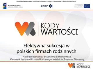 Efektywna sukcesja w
     polskich firmach rodzinnych
            Autor opracowania: dr Adrianna Lewandowska,
Kierownik Instytutu Biznesu Rodzinnego, Właściciel Business Discovery
 