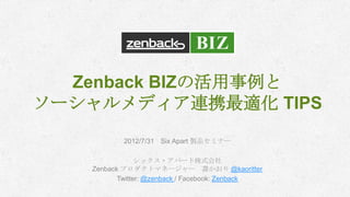 Zenback BIZの活用事例と
ソーシャルメディア連携最適化 TIPS
           2012/7/31 Six Apart 製品セミナー

                シックス・アパート株式会社
   Zenback プロダクトマネージャー 壽かおり @kaoritter
          Twitter: @zenback / Facebook: Zenback
 