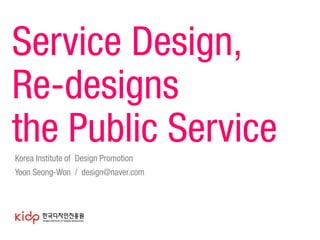Service Design,
Re-designs
the Public Service
Korea Institute of Design Promotion
Yoon Seong-Won / design@naver.com

 