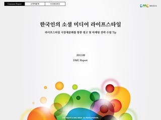 Consumer Report   소비자분석      CO2012011




                          한국인의 소셜 미디어 라이프스타일
                           라이프스타일 시장세분화를 통한 광고 및 마케팅 전략 수립 Tip




                                           2012.08

                                         DMC Report
 