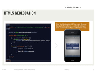 HTML5 GEOLOCATION

                                                 Über die Geolocation-API kann ein Browser
                                                 Standortinformationen vom Gerät abfragen
                                                 (was bisher nativen Apps vorbehalten war).




© S&V   SCHOLZ&VOLKMER | HTML5 | DANIEL HALLER              09082012                          31
 