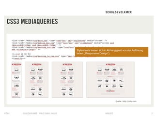 CSS3 MEDIAQUERIES


                                                 Stylesheets lassen sich in Abhängigkeit von der Auflösung
                                                 laden („Responsive Design“).




                                                                                    Quelle: http://colly.com




© S&V   SCHOLZ&VOLKMER | HTML5 | DANIEL HALLER                           09082012                              37
 