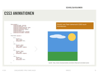 CSS3 ANIMATIONEN

                                                               Ähnlich wie Flash beherrscht CSS3 auch
                                                               Animationen.




                                                 Quelle: http://www.impressivewebs.com/demo-files/css3-animated-scene




© S&V   SCHOLZ&VOLKMER | HTML5 | DANIEL HALLER                                09082012                                  39
 