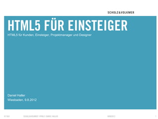 HTML5 FÜR EINSTEIGER
   ...oder für Kunden, Projektmanager und Designer




   Daniel Haller
   Wiesbaden, 9.8.2012




© S&V         SCHOLZ&VOLKMER | HTML5 | DANIEL HALLER   09082012   1
 