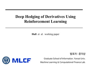 Deep Hedging of Derivatives Using
Reinforcement Learning
Hull et al. working paper
발표자 : 윤지상
Graduate School of Information. Yonsei Univ.
Machine Learning & Computational Finance Lab.
 