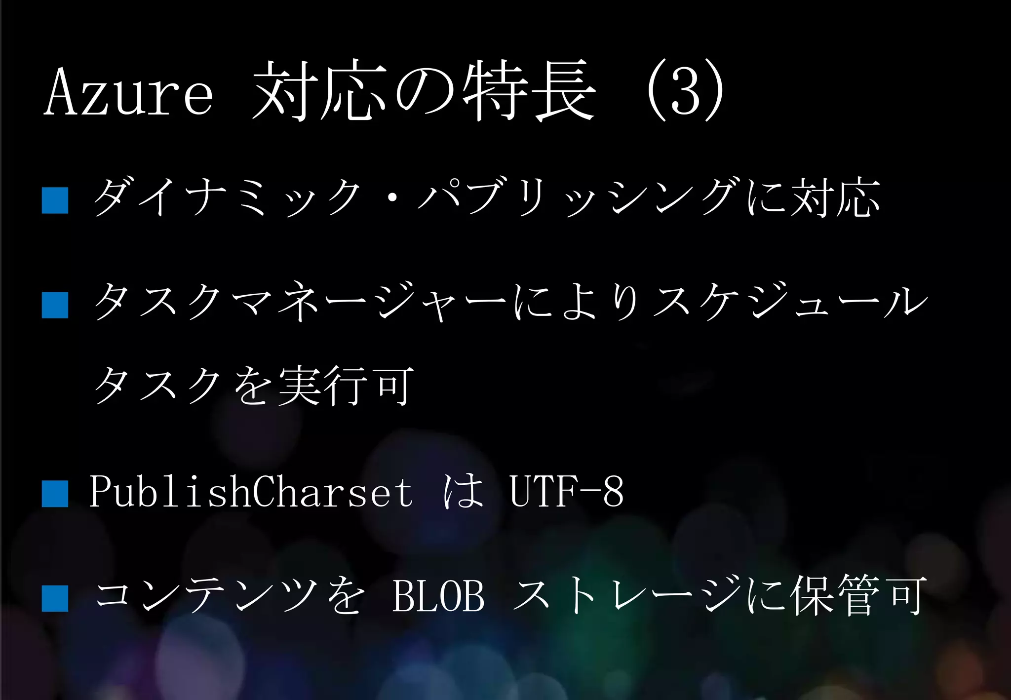 Azure 対応の特長 (3)
ダイナミック・パブリッシングに対応

タスクマネージャーによりスケジュール
タスクを実行可

PublishCharset は UTF-8

コンテンツを BLOB ストレージに保管可
 