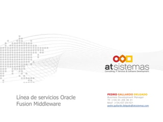 PEDRO GALLARDO DELGADO
Línea de servicios Oracle   Business Development Manager
                            Tlf : (+34) 93. 209. 66. 61

Fusion Middleware           Móvil : (+34) 637 254 621
                            pedro.gallardo.delgado@atsistemas.com
 