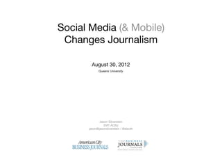 Social Media (& Mobile)
 Changes Journalism

        August 30, 2012
             Queens University




             Jason Silverstein
                SVP, ACBJ
      jason@jasonsilverstein / @sleuth
 