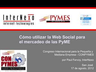 Cómo utilizar la Web Social para
el mercadeo de las PyME
Congreso Internacional para la Pequeña y
Mediana Empresa - CONPYMES
por Paul Fervoy, InterNexo
San José
17 de agosto, 2012

 