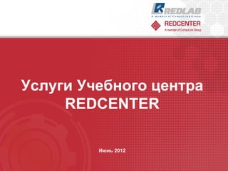 Услуги Учебного центра
     REDCENTER

         Июнь 2012
 