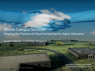 Above-­‐Campus	
  Services	
  
Shaping	
  the	
  Promise	
  of	
  Cloud	
  CompuOng	
  for	
  Higher	
  EducaOon	
  
	
  
by	
  Brad	
  Wheeler	
  and	
  Shelton	
  Waggener      	
  



                                                                Illustra4on	
  by	
  Randy	
  Lyhus	
  ©2009	
  
  CreaOve	
  Commons	
  3.0	
  Shelton	
  Waggener	
  
                                                                 EDUCAUSE	
  Review,	
  Nov/Dec	
  2009	
  
 