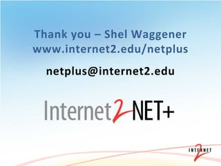 Thank	
   y ou	
   – 	
   S hel	
   W aggener	
  
www.internet2.edu/netplus	
  
                       	
  

    netplus@internet2.edu	
  
 