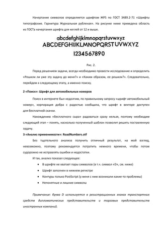 Начертание символов определяется шрифтом ЖР5 по ГОСТ 3489.2-71 «Шрифты
типографские. Гарнитура Журнальная рубленая». На рисунке ниже приведена область
из ГОСТа начертания шрифта для кеглей от 12 и выше.
Рис. 2.
Перед решением задачи, всегда необходимо провести исследование и определить
«Решили ли уже эту задачу до меня?» и «Каким образом, ее решили?». Следовательно,
перейдем к следующему этапу, а именно поиску.
2 «Поиск»: Шрифт для автомобильных номеров
Поиск в интернете был недолгим, по правильному запросу «шрифт автомобильный
номер», корпорация добра с радостью сообщила, что шрифт в векторе доступен
для бесплатной скачки.
Нахождению «бесплатного сыра» радоваться сразу нельзя, поэтому необходим
следующий этап – понять, насколько полученный шаблон позволит решить поставленную
задачу.
3 «Анализ применимости»: RoadNumbers.otf
Без тщательного анализа получить отличный результат, на мой взгляд,
невозможно, поэтому рекомендуется потратить немного времени, чтобы потом
судорожно не исправлять ошибки и недостатки.
И так, анализ показал следующее:
 В шрифте не хватает пары символов (в т.ч. символ «D», см. ниже)
 Шрифт заполнен в нижнем регистре
 Контуры только PostScript (у меня с ним возникали какие-то проблемы)
 Непонятные и лишние символы
Примечание: буква D используется в регистрационных знаках транспортных
средств дипломатических представительств и торговых представительств
иностранных компаний.
 