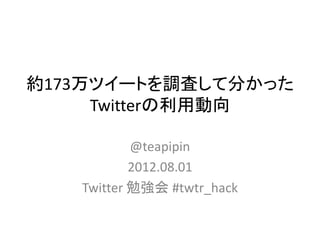 約173万ツイートを調査して分かった
     Twitterの利用動向

           @teapipin
           2012.08.01
   Twitter 勉強会 #twtr_hack
 