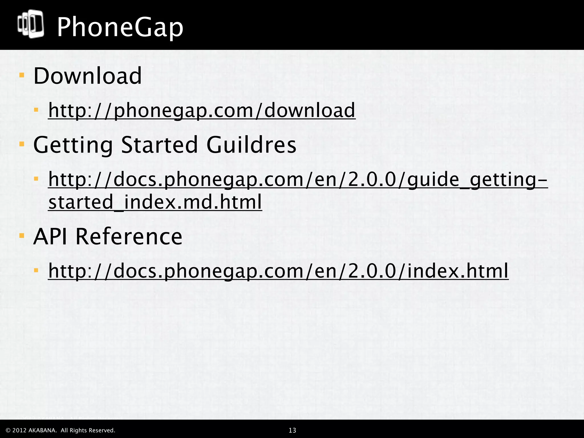 PhoneGap
       Download
            http://phonegap.com/download
       Getting Started Guildres
            http://docs.phonegap.com/en/2.0.0/guide_getting-
             started_index.md.html
       API Reference
            http://docs.phonegap.com/en/2.0.0/index.html




  © 2012 AKABANA. All Rights Reserved.

© 2012 AKABANA. All Rights Reserved.     13
 