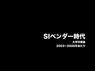SIベンダー時代
          大学卒業後
  2003∼2006年あたり
 