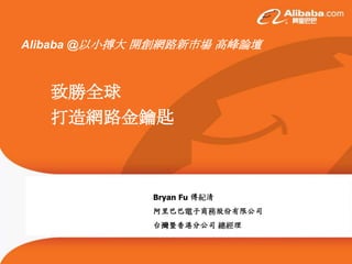 Alibaba @以小搏大 開創網路新市場 高峰論壇



   致勝全球
   打造網路金鑰匙



              Bryan Fu 傅紀清
              阿里巴巴電子商務股份有限公司
              台灣暨香港分公司 總經理
 