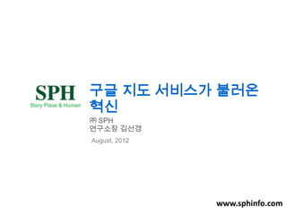 구글 지도 서비스가 불러온
혁신
㈜ SPH
연구소장 김선경
August, 2012

www.sphinfo.com

 