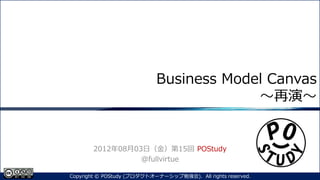 Business Model Canvas
～再演～
2012年08月03日（金）第15回 POStudy
@fullvirtue
1Copyright © POStudy (プロダクトオーナーシップ勉強会). All rights reserved.
 