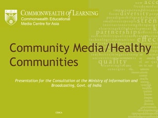 Commonwealth Educational
   Media Centre for Asia




Community Media/Healthy
Communities
Presentation for the Consultation at the Ministry of Information and
                    Broadcasting, Govt. of India




                      CEMCA
 
