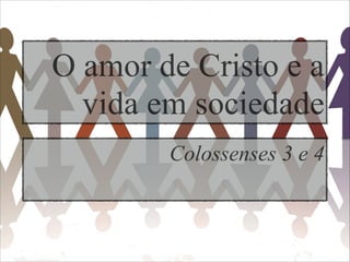 O amor de Cristo e a
vida em sociedade
Colossenses 3 e 4
 