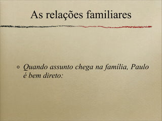 As relações familiares
Quando assunto chega na família, Paulo
é bem direto:
 