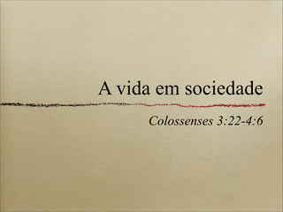 A vida em sociedade
Colossenses 3:22-4:6
 