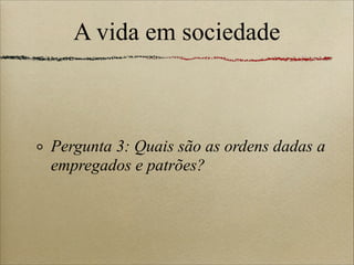 A vida em sociedade
Pergunta 3: Quais são as ordens dadas a
empregados e patrões?
 