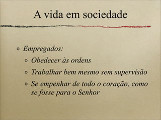 A vida em sociedade
Empregados:
Obedecer às ordens
Trabalhar bem mesmo sem supervisão
Se empenhar de todo o coração, como
se fosse para o Senhor
 