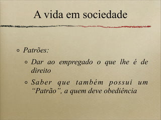 A vida em sociedade
Patrões:
Dar ao empregado o que lhe é de
direito
Saber que também possui um
“Patrão”, a quem deve obediência
 