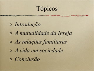Tópicos
Introdução
A mutualidade da Igreja
As relações familiares
A vida em sociedade
Conclusão
 