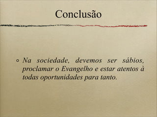 Conclusão
Na sociedade, devemos ser sábios,
proclamar o Evangelho e estar atentos à
todas oportunidades para tanto.
 