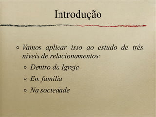 Introdução
Vamos aplicar isso ao estudo de três
níveis de relacionamentos:
Dentro da Igreja
Em família
Na sociedade
 