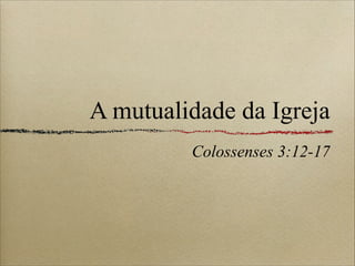 A mutualidade da Igreja
Colossenses 3:12-17
 