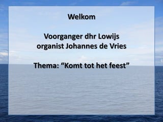 Welkom

  Voorganger dhr Lowijs
organist Johannes de Vries

Thema: “Komt tot het feest”
 