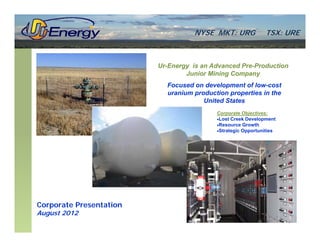 NYSE MKT: URG             TSX: URE



                         Ur-Energy is an Advanced Pre-Production
                                             g     p y
                                 Junior Mining Company
                           Focused on development of low-cost
                           uranium production properties in the
                                      United States
                                          Corporate Objectives:
                                          Lost Creek Development
                                          Resource Growth
                                          Strategic Opportunities




Corporate Presentation
August 2012
 