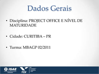 Dados Gerais
• Disciplina: PROJECT OFFICE E NÍVEL DE
  MATURIDADE

• Cidade: CURITIBA – PR

• Turma: MBAGP 02/2011
 