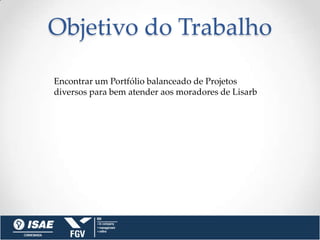 Objetivo do Trabalho

Encontrar um Portfólio balanceado de Projetos
diversos para bem atender aos moradores de Lisarb
 