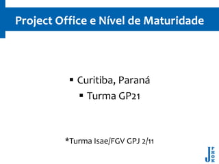 Project Office e Nível de Maturidade



           Curitiba, Paraná
             Turma GP21



         *Turma Isae/FGV GPJ 2/11
 