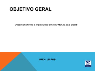 OBJETIVO GERAL


 Desenvolvimento e implantação de um PMO no país Lisarb




                      PMO - LISARB
 
