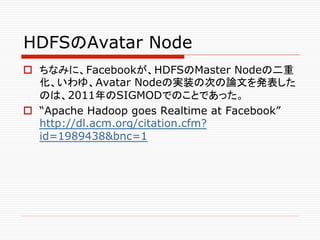 HDFSのAvatar Node	
o  ちなみに、Facebookが、HDFSのMaster Nodeの二重
    化、いわゆ、Avatar Nodeの実装の次の論文を発表した
    のは、2011年のSIGMODでのことであった。
o...