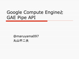 Google Compute Engineと
GAE Pipe API	



  @maruyama097
  丸山不二夫	
 