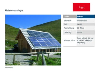 Logo
Referenzanlage

                    Daten          Fakten

                    Standort:      Musterstadt
                    PLZ:           34128
                    Ausrichtung:   36 Nord

                    Leistung:      36 kW


                                   Sdsd sdkjsd jkj kjkj
                    Weitere Infos: kj k kj k k kjkkjhkjh
                                   kjkjh kjhkj




Elektrobetrieb XY
 