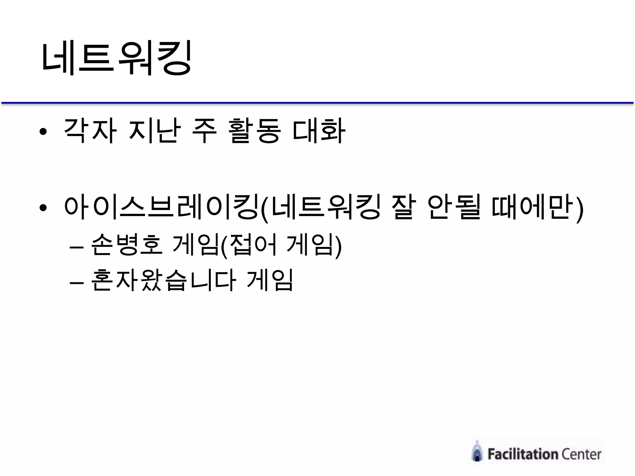 네트워킹
• 각자 지난 주 활동 대화

• 아이스브레이킹(네트워킹 잘 안될 때에만)
 – 손병호 게임(접어 게임)
 – 혼자왔습니다 게임
 