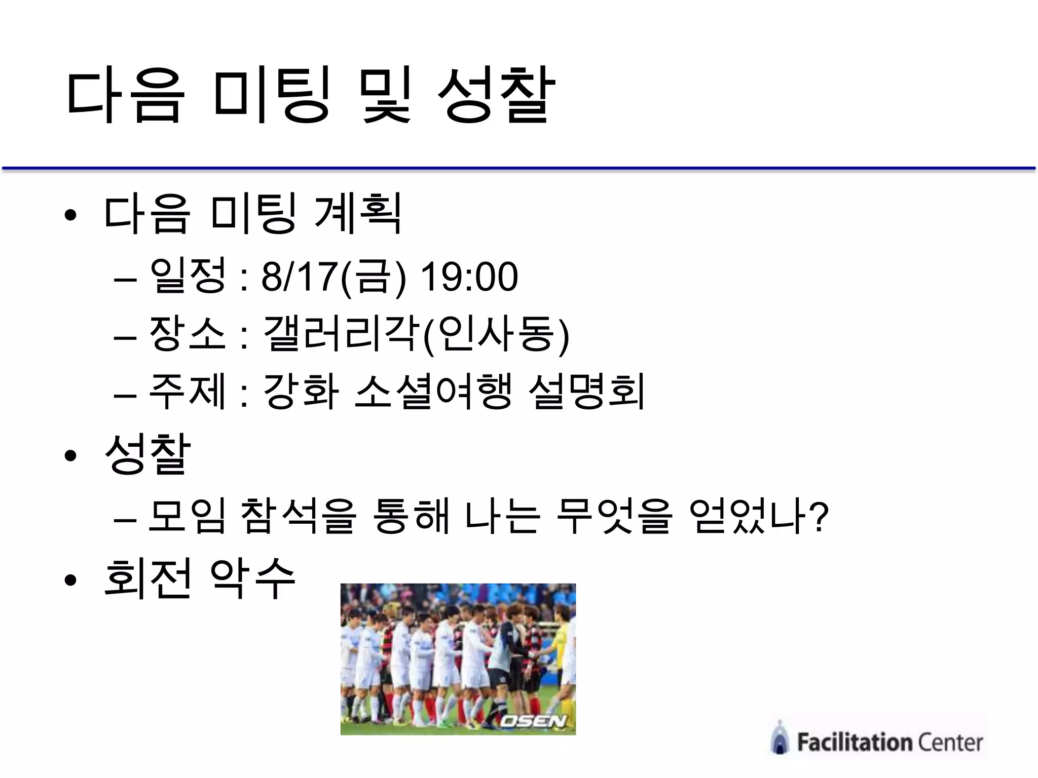 다음 미팅 및 성찰
• 다음 미팅 계획
 – 일정 : 8/17(금) 19:00
 – 장소 : 갤러리각(인사동)
 – 주제 : 강화 소셜여행 설명회
• 성찰
 – 모임 참석을 통해 나는 무엇을 얻었나?
• 회전 악수
 