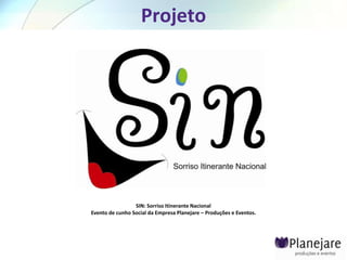 Projeto




                 SIN: Sorriso Itinerante Nacional
Evento de cunho Social da Empresa Planejare – Produções e Eventos.
 